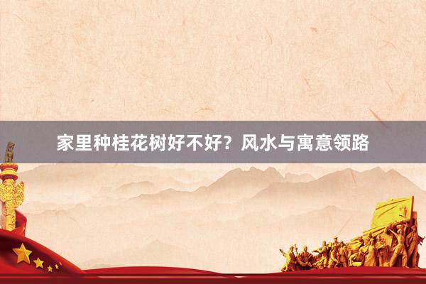 家里种桂花树好不好？风水与寓意领路