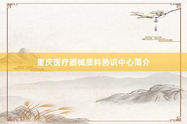 重庆医疗器械质料熟识中心简介