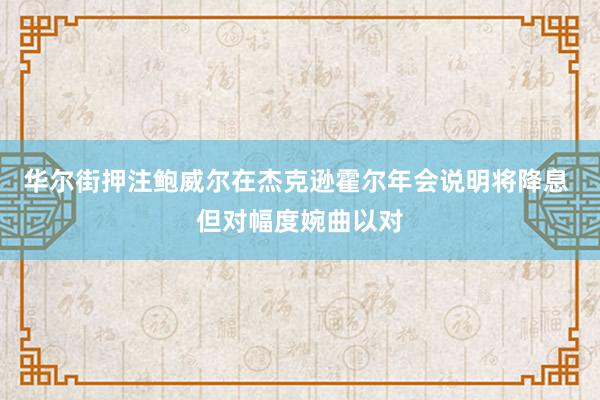 华尔街押注鲍威尔在杰克逊霍尔年会说明将降息 但对幅度婉曲以对